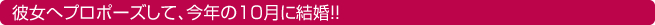 彼女へプロポーズして、今年の10月に結婚